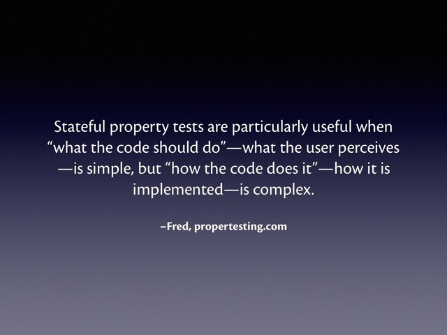 –Fred, propertesting.com
Stateful property tests are particularly useful when
“what the code should do”—what the user perceives
—is simple, but “how the code does it”—how it is
implemented—is complex.

