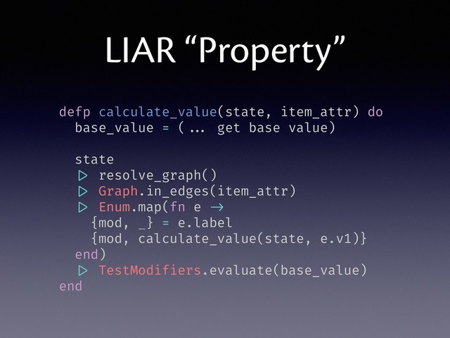 LIAR “Property”
defp calculate_value(state, item_attr) do
base_value = ( ... get base value)
state
|> resolve_graph()
|> Graph.in_edges(item_attr)
|> Enum.map(fn e ->
{mod, _} = e.label
{mod, calculate_value(state, e.v1)}
end)
|> TestModifiers.evaluate(base_value)
end
