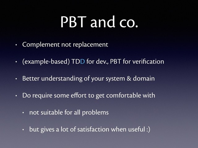 PBT and co.
• Complement not replacement
• (example-based) TDD for dev., PBT for veriﬁcation
• Better understanding of your system & domain
• Do require some eﬀort to get comfortable with
• not suitable for all problems
• but gives a lot of satisfaction when useful :)

