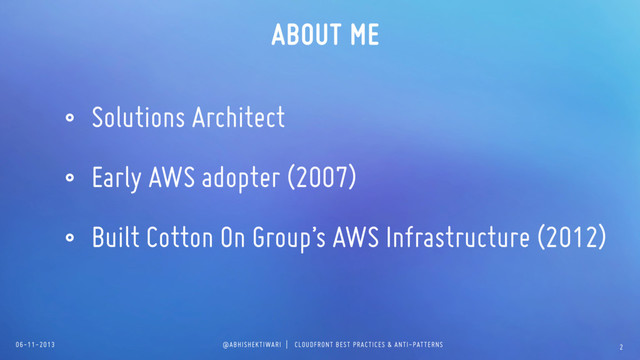 06-11-2013 @ABHISHEKTIWARI | CLOUDFRONT BEST PRACTICES & ANTI-PATTERNS
ABOUT ME
• Solutions Architect
• Early AWS adopter (2007)
• Built Cotton On Group’s AWS Infrastructure (2012)
2
