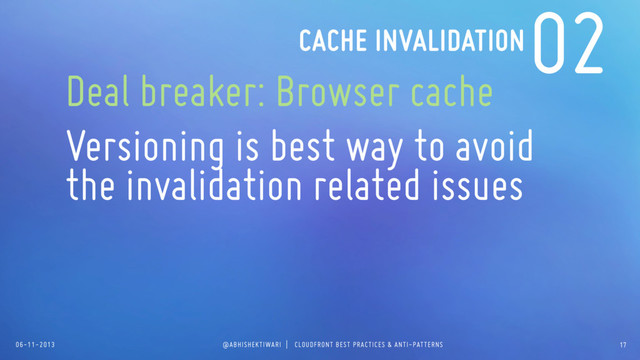06-11-2013 @ABHISHEKTIWARI | CLOUDFRONT BEST PRACTICES & ANTI-PATTERNS
02
Deal breaker: Browser cache
Versioning is best way to avoid
the invalidation related issues
CACHE INVALIDATION
17

