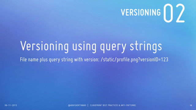 06-11-2013 @ABHISHEKTIWARI | CLOUDFRONT BEST PRACTICES & ANTI-PATTERNS
02
Versioning using query strings
File name plus query string with version: /static/profile.png?versionID=123
VERSIONING
18
