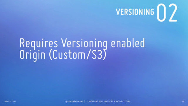 06-11-2013 @ABHISHEKTIWARI | CLOUDFRONT BEST PRACTICES & ANTI-PATTERNS
02
Requires Versioning enabled
Origin (Custom/S3)
VERSIONING
19
