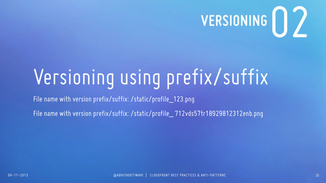 06-11-2013 @ABHISHEKTIWARI | CLOUDFRONT BEST PRACTICES & ANTI-PATTERNS
02
Versioning using prefix/suffix
File name with version prefix/suffix: /static/profile_123.png
File name with version prefix/suffix: /static/profile_ 712vds57tr18929812312enb.png
VERSIONING
25
