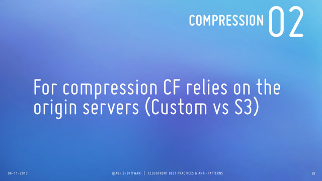 06-11-2013 @ABHISHEKTIWARI | CLOUDFRONT BEST PRACTICES & ANTI-PATTERNS
02
For compression CF relies on the
origin servers (Custom vs S3)
COMPRESSION
28
