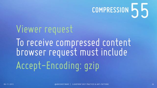 06-11-2013 @ABHISHEKTIWARI | CLOUDFRONT BEST PRACTICES & ANTI-PATTERNS
55
Viewer request
To receive compressed content
browser request must include
Accept-Encoding: gzip
COMPRESSION
29
