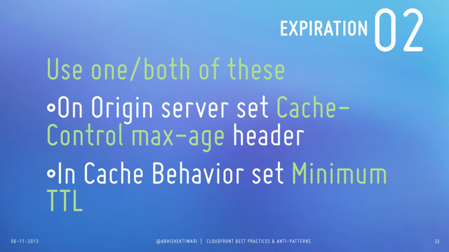 06-11-2013 @ABHISHEKTIWARI | CLOUDFRONT BEST PRACTICES & ANTI-PATTERNS
02
Use one/both of these
•On Origin server set Cache-
Control max-age header
•In Cache Behavior set Minimum
TTL
EXPIRATION
33
