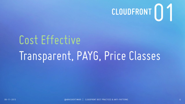 06-11-2013 @ABHISHEKTIWARI | CLOUDFRONT BEST PRACTICES & ANTI-PATTERNS
01
Cost Effective
Transparent, PAYG, Price Classes
6
CLOUDFRONT
