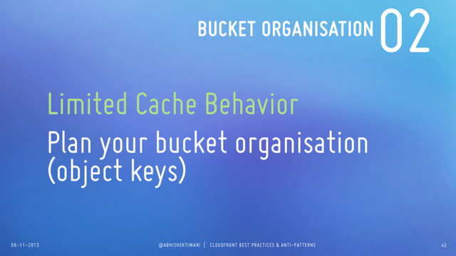 06-11-2013 @ABHISHEKTIWARI | CLOUDFRONT BEST PRACTICES & ANTI-PATTERNS
02
Limited Cache Behavior
Plan your bucket organisation
(object keys)
BUCKET ORGANISATION
43
