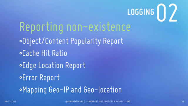 06-11-2013 @ABHISHEKTIWARI | CLOUDFRONT BEST PRACTICES & ANTI-PATTERNS
02
Reporting non-existence
•Object/Content Popularity Report
•Cache Hit Ratio
•Edge Location Report
•Error Report
•Mapping Geo-IP and Geo-location
LOGGING
45
