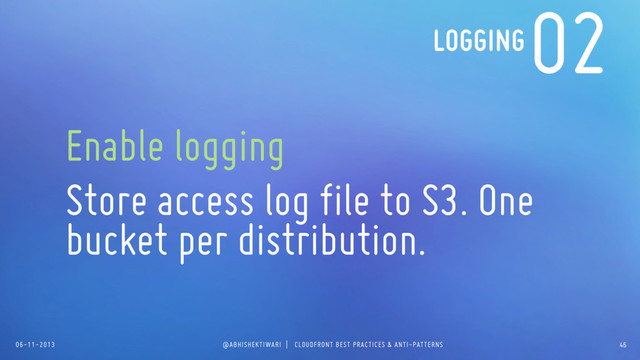 06-11-2013 @ABHISHEKTIWARI | CLOUDFRONT BEST PRACTICES & ANTI-PATTERNS
02
Enable logging
Store access log file to S3. One
bucket per distribution.
LOGGING
46
