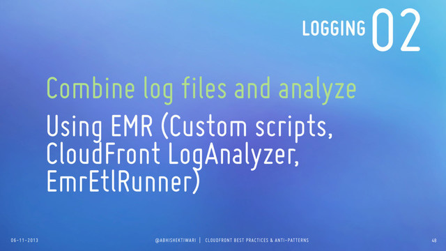 06-11-2013 @ABHISHEKTIWARI | CLOUDFRONT BEST PRACTICES & ANTI-PATTERNS
02
Combine log files and analyze
Using EMR (Custom scripts,
CloudFront LogAnalyzer,
EmrEtlRunner)
LOGGING
48

