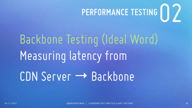 06-11-2013 @ABHISHEKTIWARI | CLOUDFRONT BEST PRACTICES & ANTI-PATTERNS
02
Backbone Testing (Ideal Word)
Measuring latency from
CDN Server → Backbone
PERFORMANCE TESTING
50

