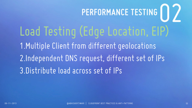06-11-2013 @ABHISHEKTIWARI | CLOUDFRONT BEST PRACTICES & ANTI-PATTERNS
02
Load Testing (Edge Location, EIP)
1.Multiple Client from different geolocations
2.Independent DNS request, different set of IPs
3.Distribute load across set of IPs
PERFORMANCE TESTING
53
