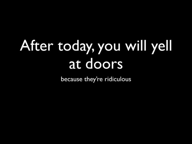 After today, you will yell
at doors
because they’re ridiculous
