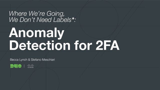 © 2020 Cisco Systems, Inc. and/or its aﬃliates. All rights reserved.
Our approach
What can we do with our data?
Anomaly
Detection for 2FA
Becca Lynch & Stefano Meschiari
Where We’re Going,
We Don’t Need Labels*:
1
