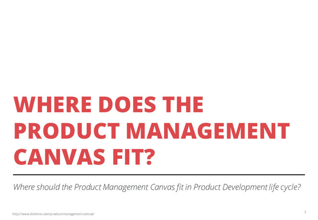 http://www.ddiinnxx.com/product-management-canvas/
WHERE DOES THE
PRODUCT MANAGEMENT
CANVAS FIT?
Where should the Product Management Canvas fit in Product Development life cycle?
3
