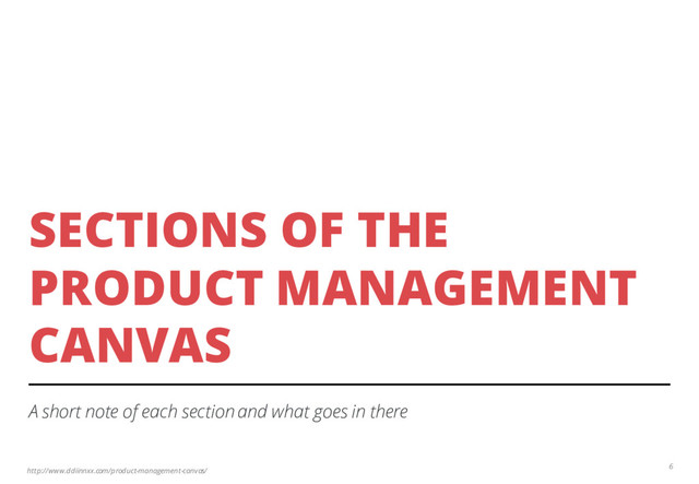 http://www.ddiinnxx.com/product-management-canvas/
SECTIONS OF THE
PRODUCT MANAGEMENT
CANVAS
A short note of each section and what goes in there
6

