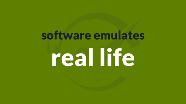 software emulates
real life
