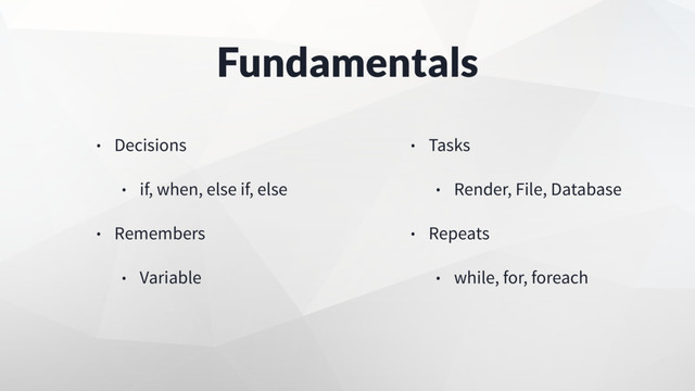 Fundamentals
• Decisions
• if, when, else if, else
• Remembers
• Variable
• Tasks
• Render, File, Database
• Repeats
• while, for, foreach
