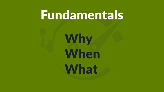 Fundamentals
Why
When
What
