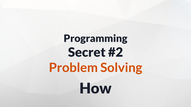 How
Programming
Secret #2
Problem Solving
