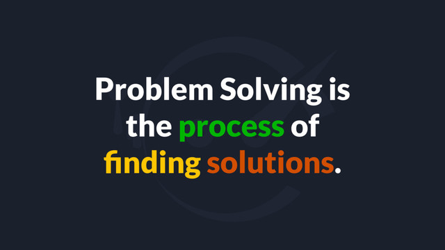 Problem Solving is
the process of
ﬁnding solutions.
