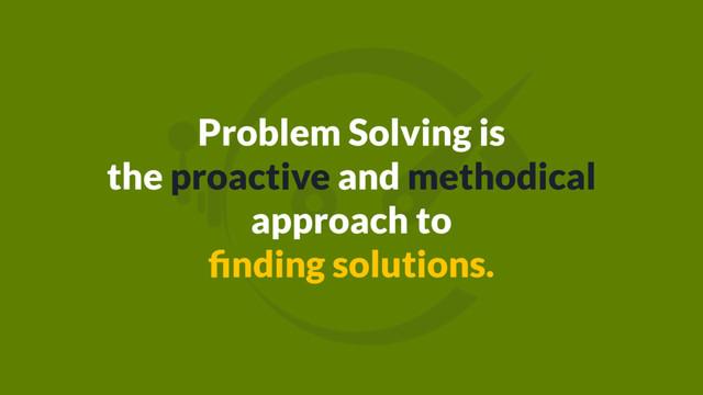 Problem Solving is
the proactive and methodical
approach to
ﬁnding solutions.
