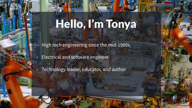 Hello, I’m Tonya
• High tech engineering since the mid-1980s
• Electrical and software engineer
• Technology leader, educator, and author
