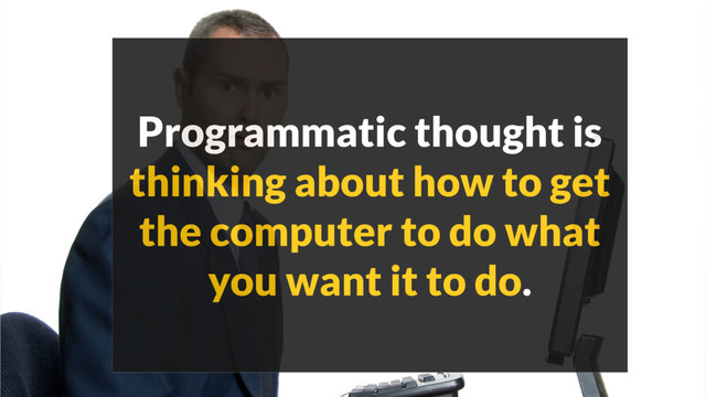Programmatic thought is
thinking about how to get
the computer to do what
you want it to do.
