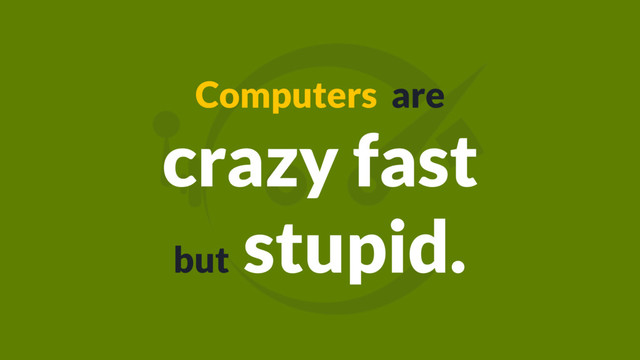 Computers are
crazy fast
but
stupid.
