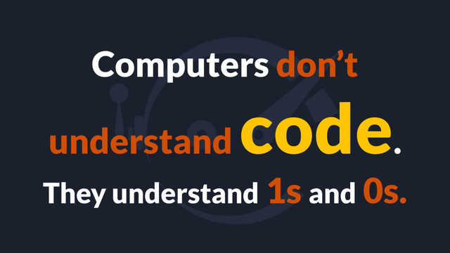 Computers don’t
understand
code.
They understand 1s and 0s.
