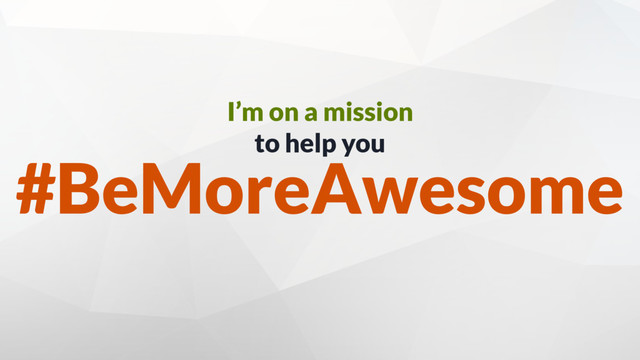 I’m on a mission
to help you
#BeMoreAwesome
