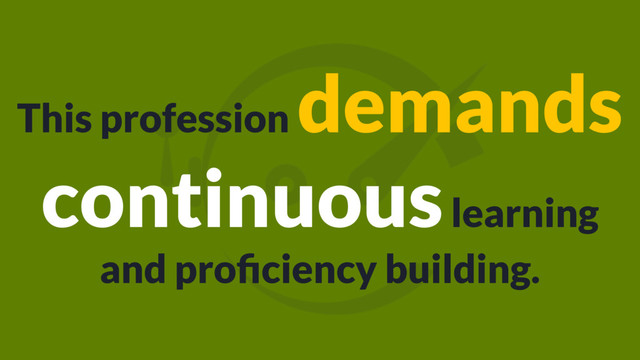 This profession
demands
continuous learning
and proﬁciency building.
