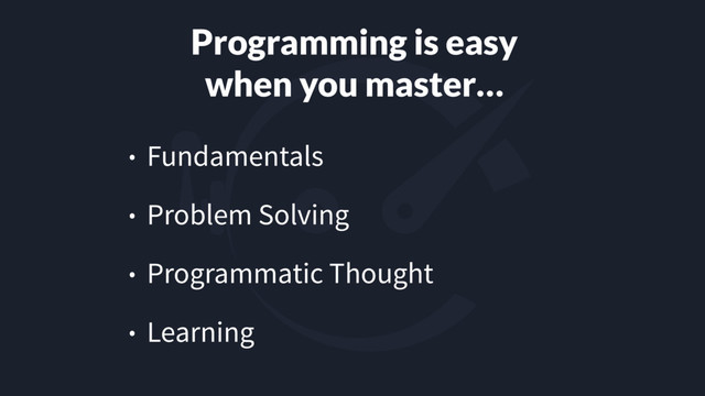 Programming is easy
when you master…
• Fundamentals
• Problem Solving
• Programmatic Thought
• Learning
