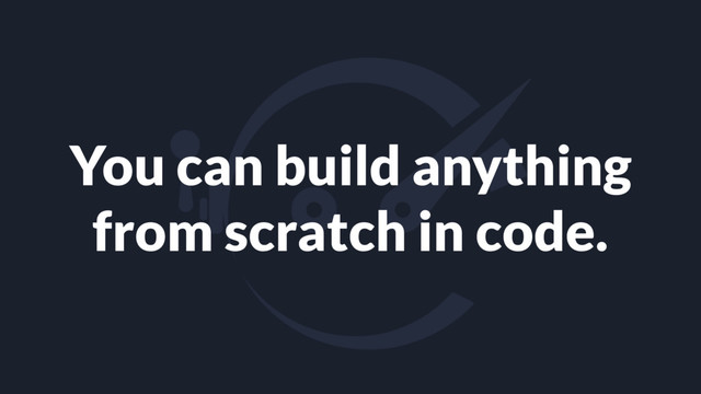 You can build anything
from scratch in code.
