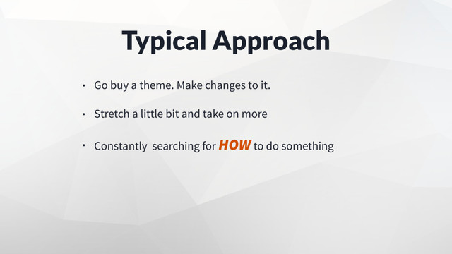 Typical Approach
• Go buy a theme. Make changes to it.
• Stretch a little bit and take on more
• Constantly searching for HOW to do something
