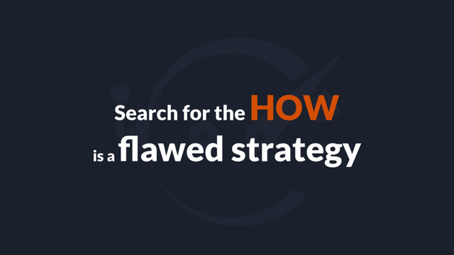 Search for the HOW
is a
ﬂawed strategy
