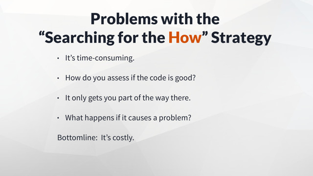 Problems with the
“Searching for the How” Strategy
• It’s time-consuming.
• How do you assess if the code is good?
• It only gets you part of the way there.
• What happens if it causes a problem?
Bottomline: It’s costly.
