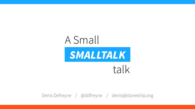 A Small
talk
SMALLTALK
Denis Defreyne / @ddfreyne / denis@stoneship.org
