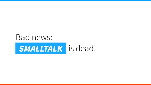 Bad news:
Smalltalk is dead.
SMALLTALK
