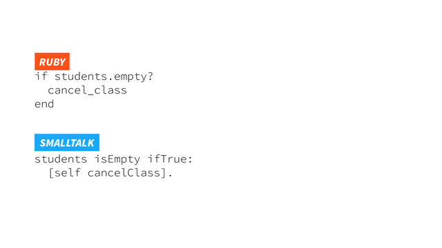 if students.empty?
cancel_class
end
 
students isEmpty ifTrue:
[self cancelClass].
RUBY
SMALLTALK

