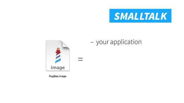 Smalltalk
SMALLTALK
– your application
=
