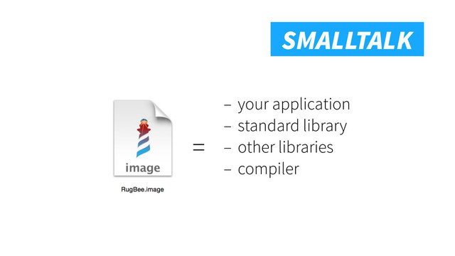 Smalltalk
SMALLTALK
– your application
– standard library
– other libraries
– compiler
=
