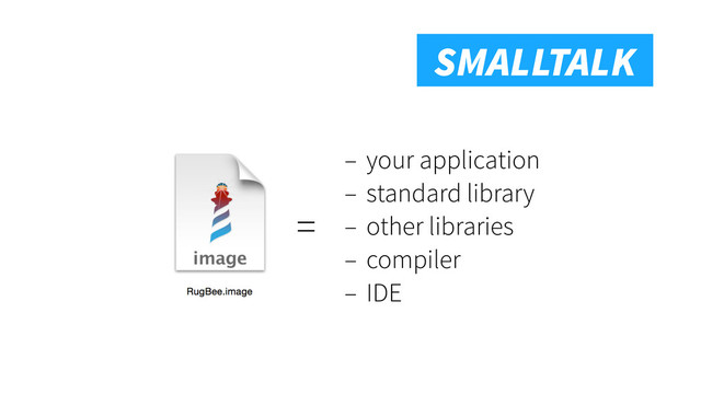 Smalltalk
SMALLTALK
– your application
– standard library
– other libraries
– compiler
– IDE
=
