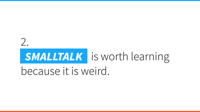 2.
Smalltalk is is worth learning
because it is weird.
SMALLTALK

