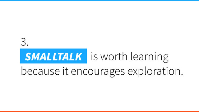 3.
Smalltalk is is worth learning
because it encourages exploration.
SMALLTALK
