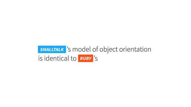 Smalltalk ’s model of object orientation
is identical to ’s
RUBY
SMALLTALK
