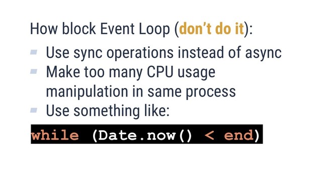 12
How block Event Loop (don’t do it):
▰ Use sync operations instead of async
▰ Make too many CPU usage
manipulation in same process
▰ Use something like:
while (Date.now() < end)
