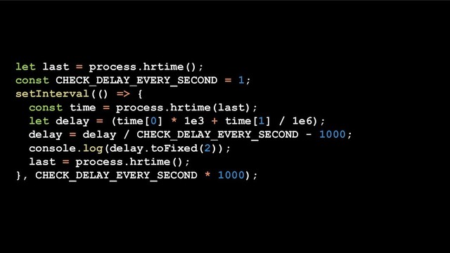 let last = process.hrtime();
const CHECK_DELAY_EVERY_SECOND = 1;
setInterval(() => {
const time = process.hrtime(last);
let delay = (time[0] * 1e3 + time[1] / 1e6);
delay = delay / CHECK_DELAY_EVERY_SECOND - 1000;
console.log(delay.toFixed(2));
last = process.hrtime();
}, CHECK_DELAY_EVERY_SECOND * 1000);

